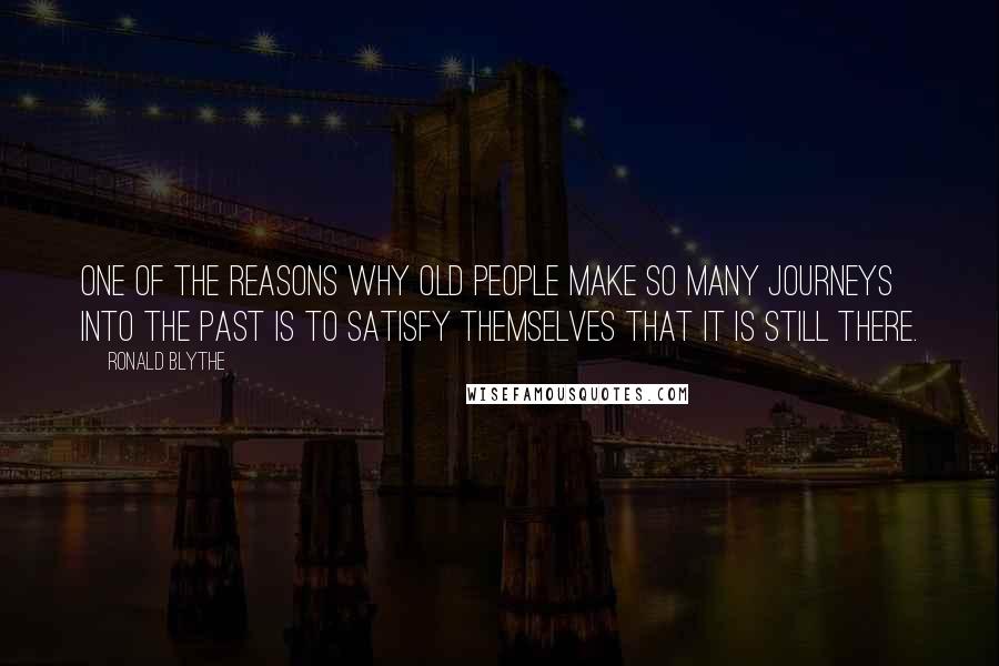 Ronald Blythe Quotes: One of the reasons why old people make so many journeys into the past is to satisfy themselves that it is still there.