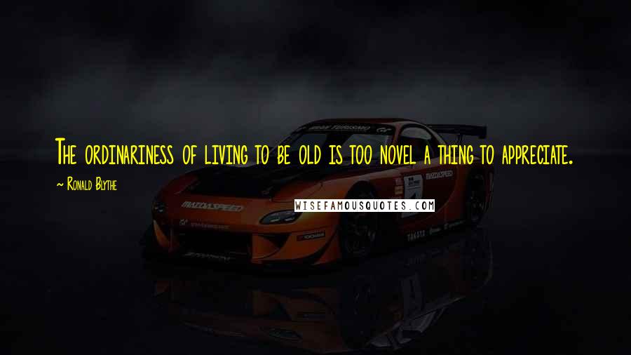 Ronald Blythe Quotes: The ordinariness of living to be old is too novel a thing to appreciate.