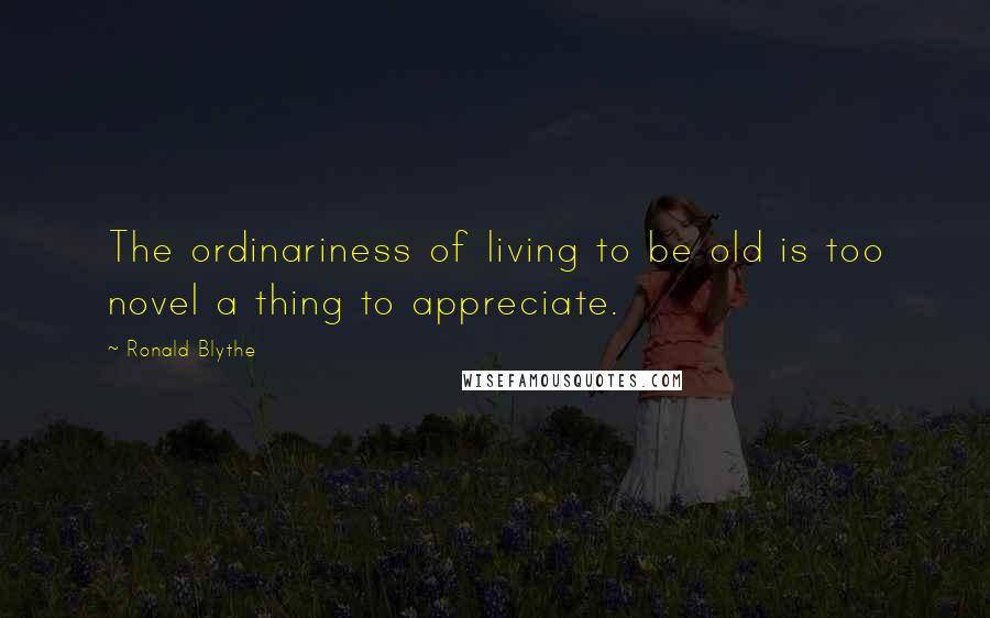 Ronald Blythe Quotes: The ordinariness of living to be old is too novel a thing to appreciate.