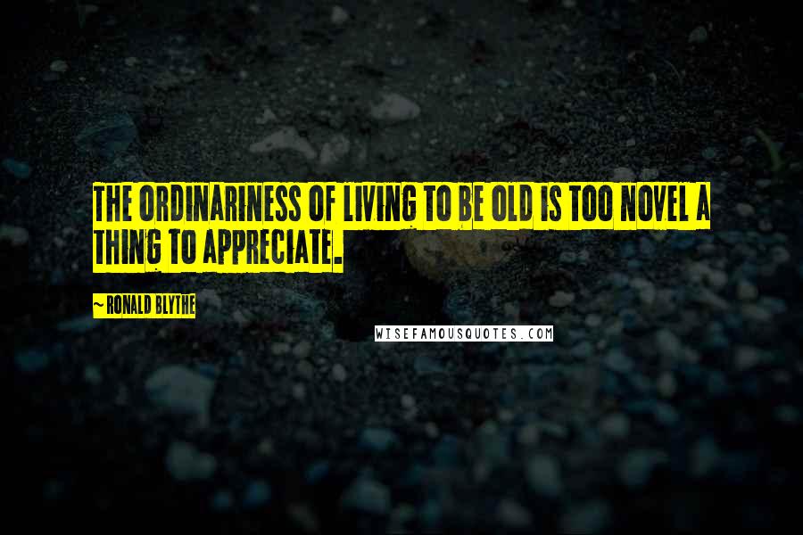 Ronald Blythe Quotes: The ordinariness of living to be old is too novel a thing to appreciate.