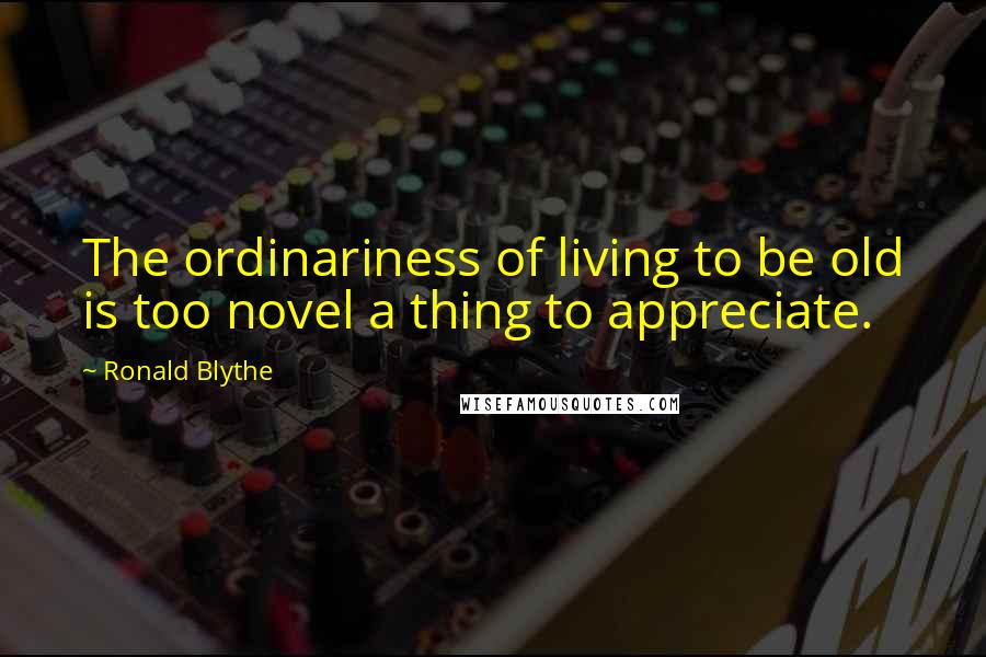 Ronald Blythe Quotes: The ordinariness of living to be old is too novel a thing to appreciate.