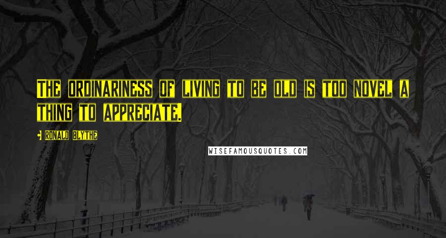 Ronald Blythe Quotes: The ordinariness of living to be old is too novel a thing to appreciate.