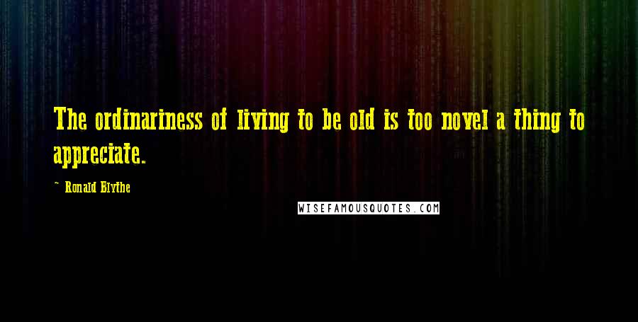 Ronald Blythe Quotes: The ordinariness of living to be old is too novel a thing to appreciate.