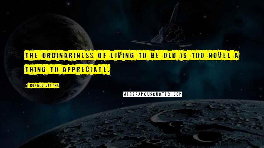Ronald Blythe Quotes: The ordinariness of living to be old is too novel a thing to appreciate.