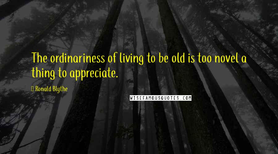 Ronald Blythe Quotes: The ordinariness of living to be old is too novel a thing to appreciate.