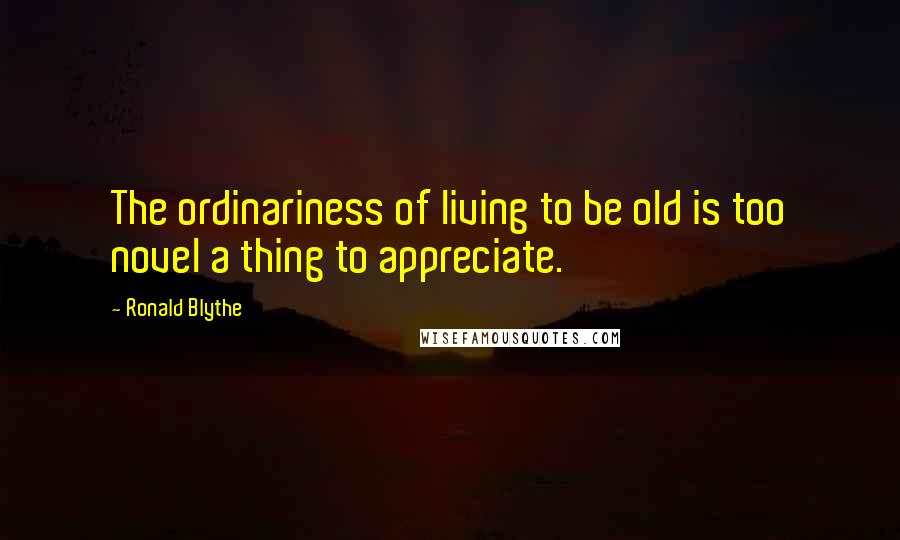 Ronald Blythe Quotes: The ordinariness of living to be old is too novel a thing to appreciate.
