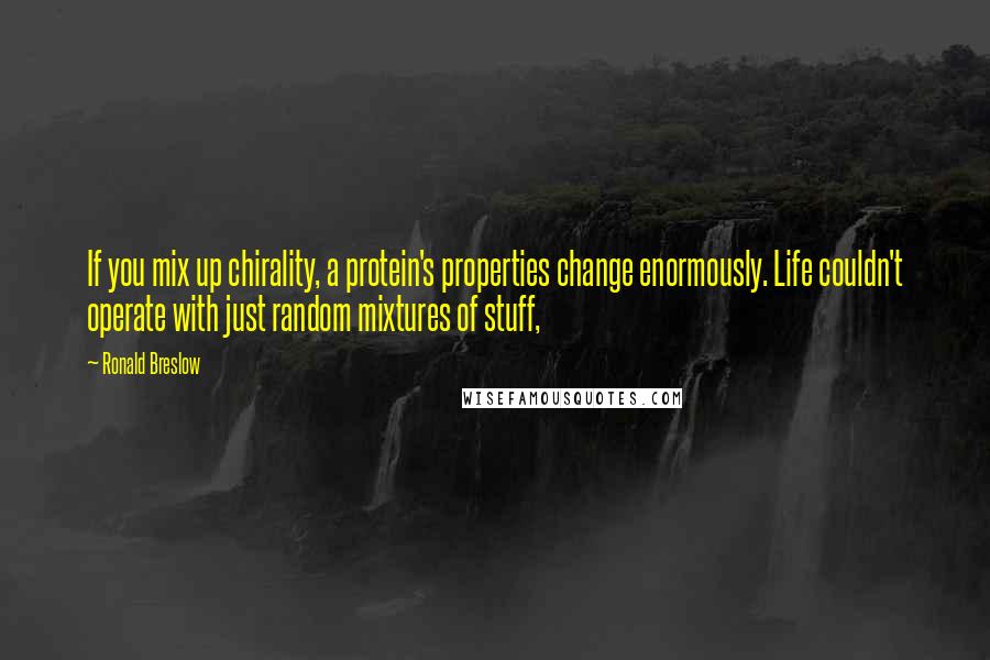 Ronald Breslow Quotes: If you mix up chirality, a protein's properties change enormously. Life couldn't operate with just random mixtures of stuff,