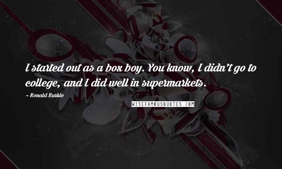 Ronald Burkle Quotes: I started out as a box boy. You know, I didn't go to college, and I did well in supermarkets.