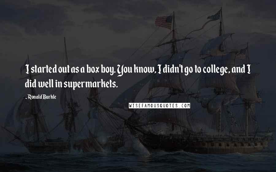 Ronald Burkle Quotes: I started out as a box boy. You know, I didn't go to college, and I did well in supermarkets.