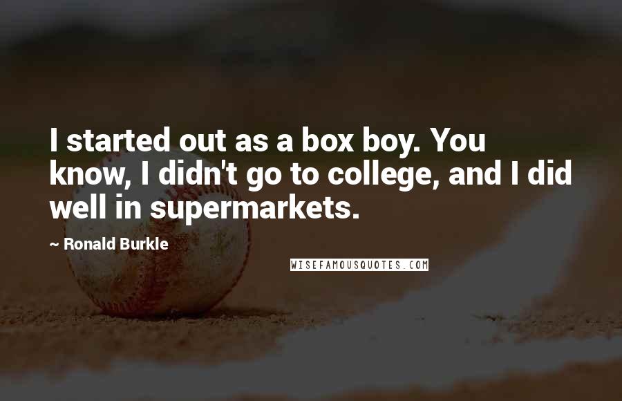 Ronald Burkle Quotes: I started out as a box boy. You know, I didn't go to college, and I did well in supermarkets.