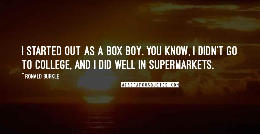 Ronald Burkle Quotes: I started out as a box boy. You know, I didn't go to college, and I did well in supermarkets.