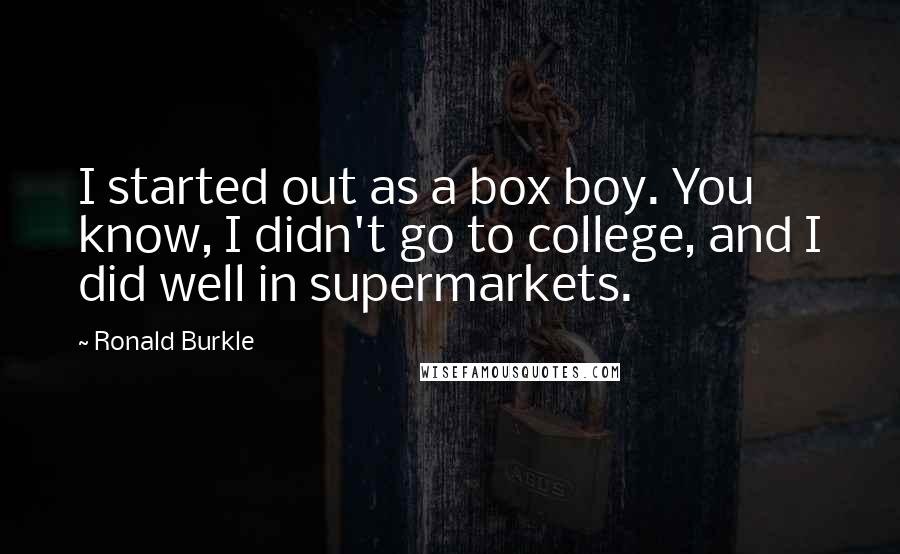 Ronald Burkle Quotes: I started out as a box boy. You know, I didn't go to college, and I did well in supermarkets.