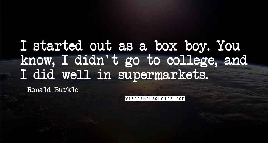 Ronald Burkle Quotes: I started out as a box boy. You know, I didn't go to college, and I did well in supermarkets.