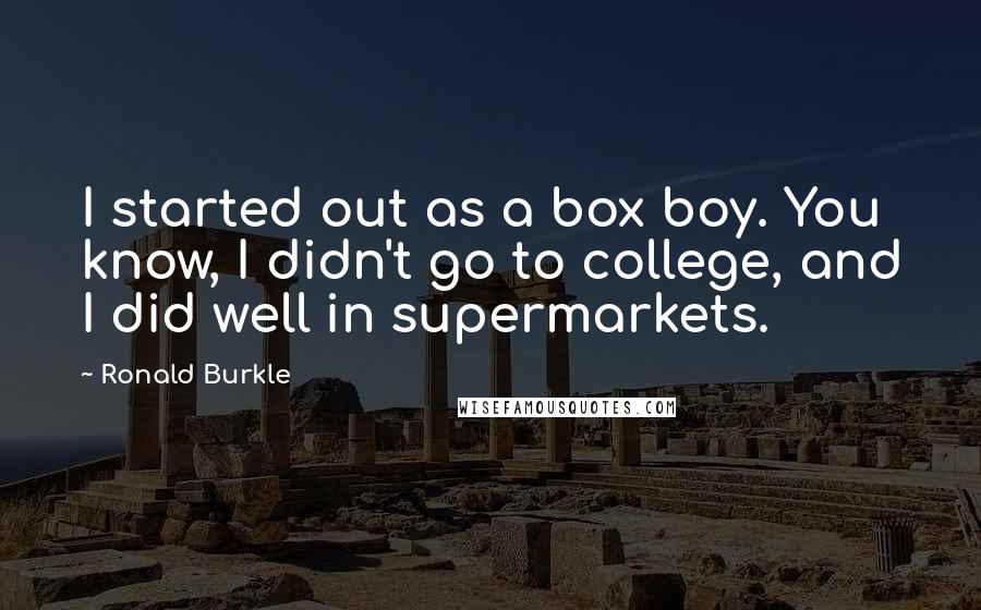 Ronald Burkle Quotes: I started out as a box boy. You know, I didn't go to college, and I did well in supermarkets.