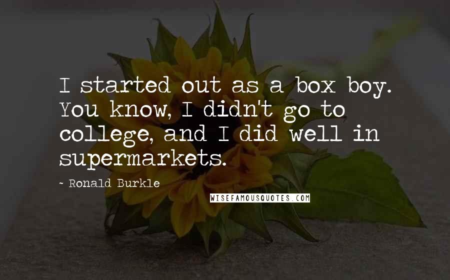 Ronald Burkle Quotes: I started out as a box boy. You know, I didn't go to college, and I did well in supermarkets.