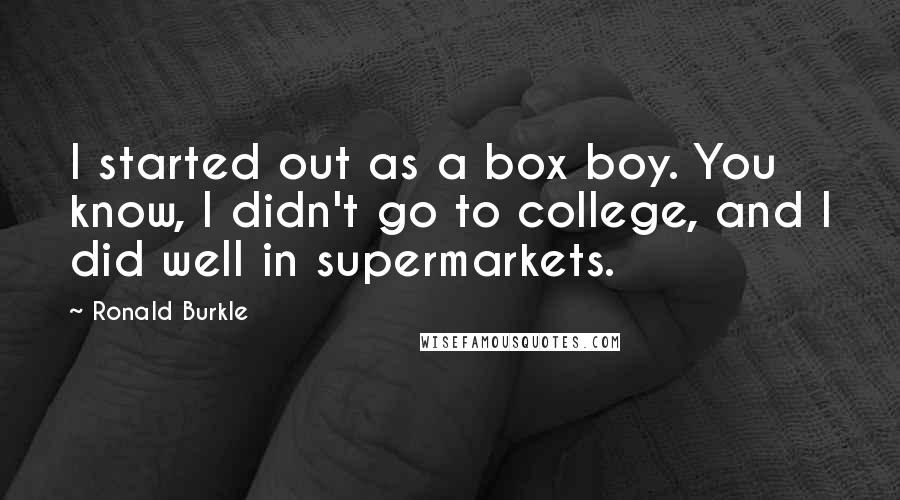 Ronald Burkle Quotes: I started out as a box boy. You know, I didn't go to college, and I did well in supermarkets.