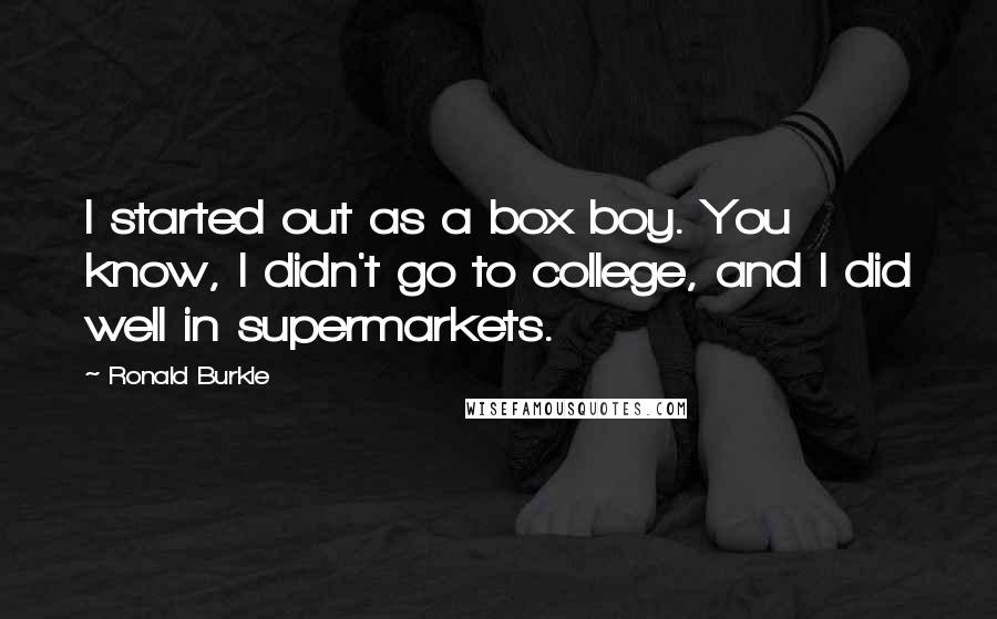 Ronald Burkle Quotes: I started out as a box boy. You know, I didn't go to college, and I did well in supermarkets.