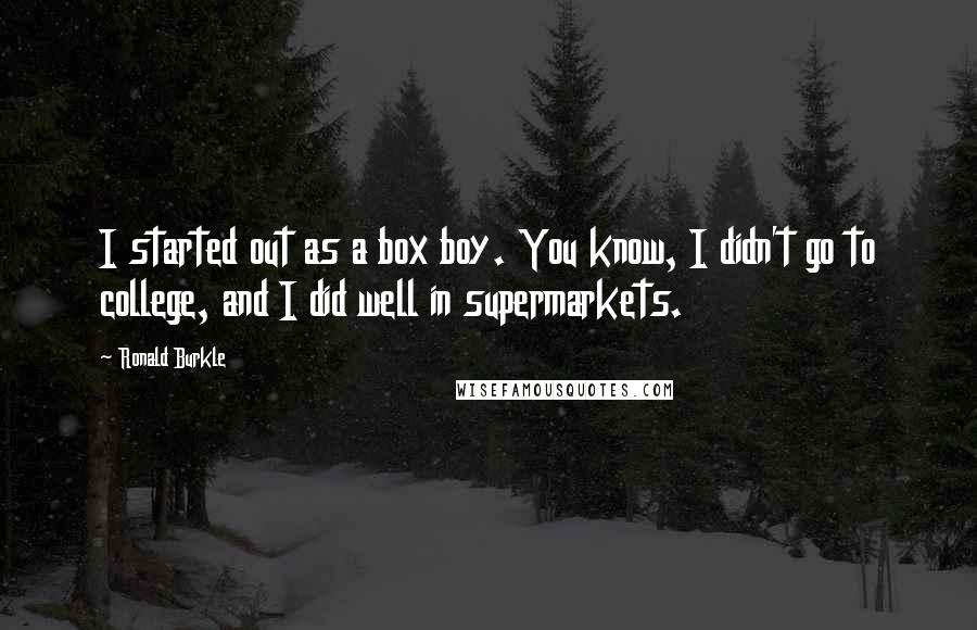 Ronald Burkle Quotes: I started out as a box boy. You know, I didn't go to college, and I did well in supermarkets.