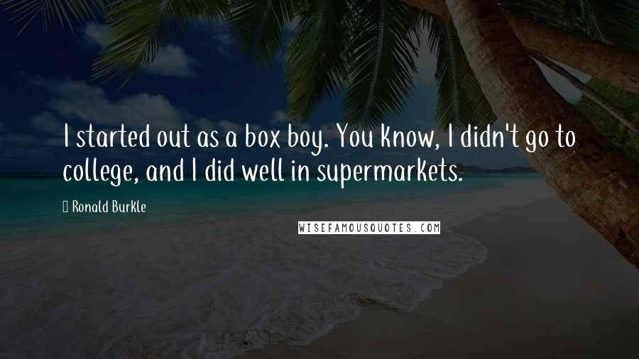 Ronald Burkle Quotes: I started out as a box boy. You know, I didn't go to college, and I did well in supermarkets.