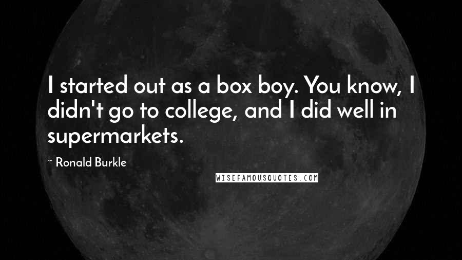 Ronald Burkle Quotes: I started out as a box boy. You know, I didn't go to college, and I did well in supermarkets.