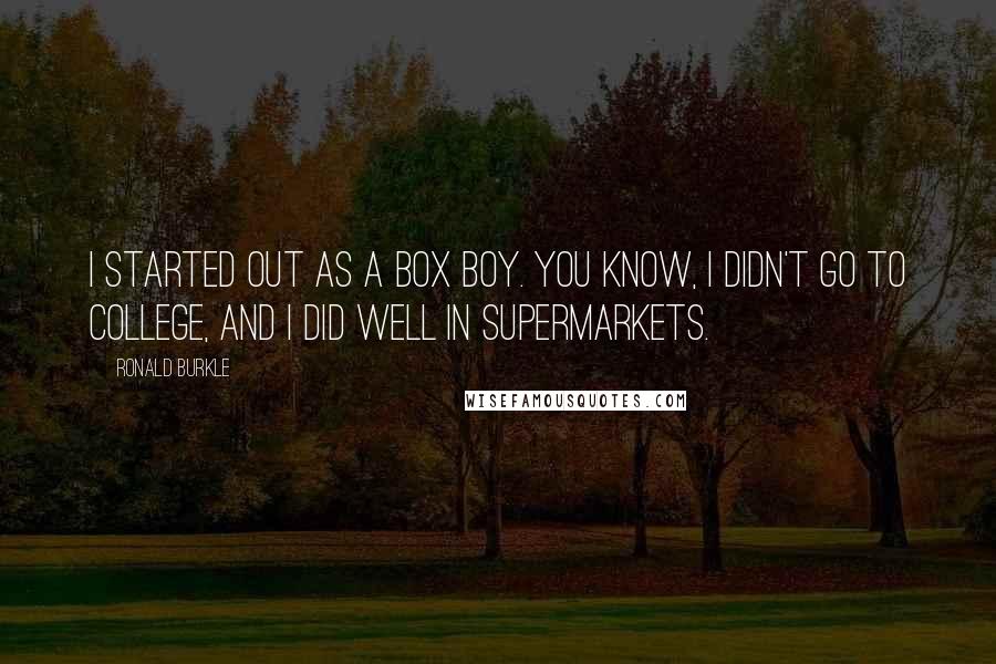 Ronald Burkle Quotes: I started out as a box boy. You know, I didn't go to college, and I did well in supermarkets.