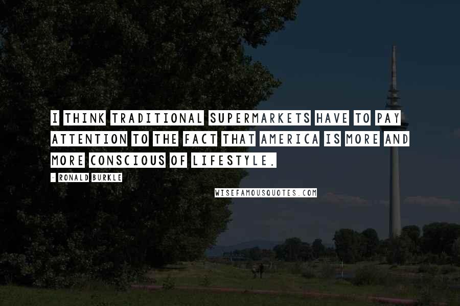 Ronald Burkle Quotes: I think traditional supermarkets have to pay attention to the fact that America is more and more conscious of lifestyle.