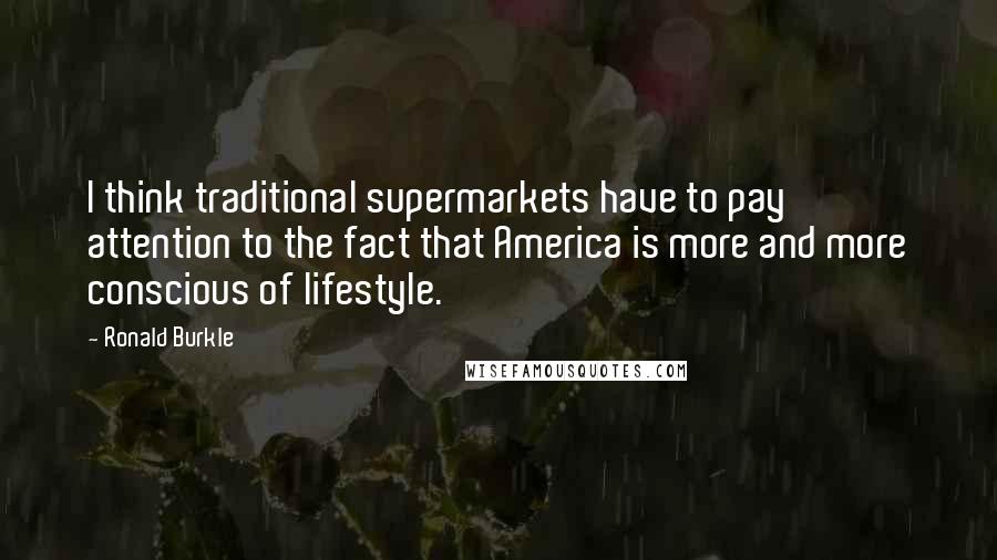 Ronald Burkle Quotes: I think traditional supermarkets have to pay attention to the fact that America is more and more conscious of lifestyle.