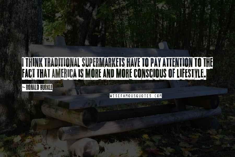 Ronald Burkle Quotes: I think traditional supermarkets have to pay attention to the fact that America is more and more conscious of lifestyle.