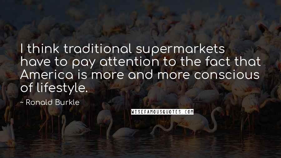 Ronald Burkle Quotes: I think traditional supermarkets have to pay attention to the fact that America is more and more conscious of lifestyle.