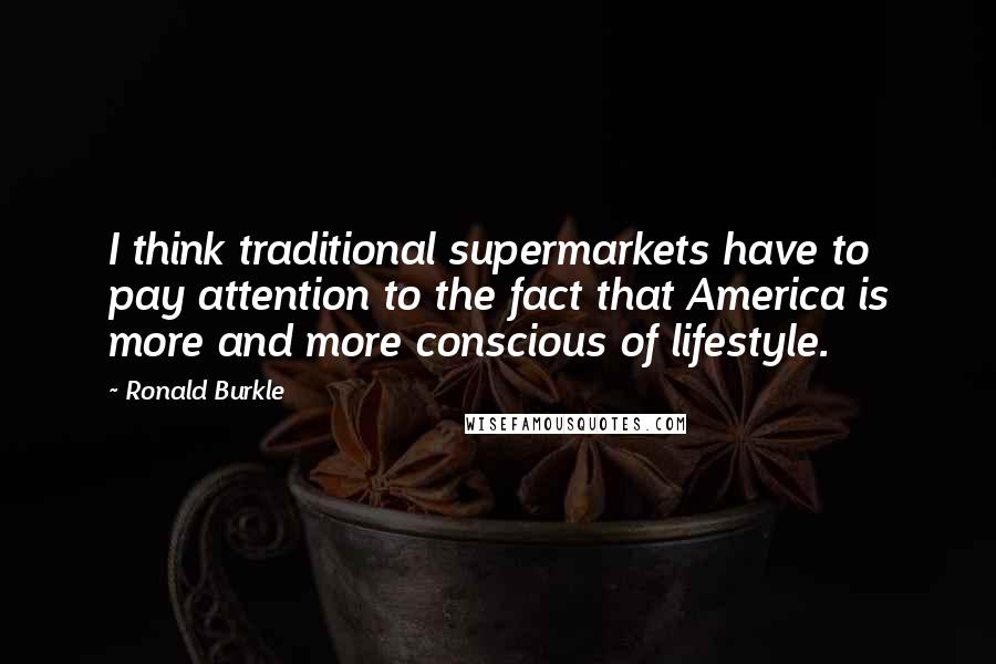 Ronald Burkle Quotes: I think traditional supermarkets have to pay attention to the fact that America is more and more conscious of lifestyle.