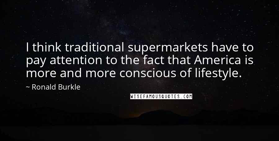 Ronald Burkle Quotes: I think traditional supermarkets have to pay attention to the fact that America is more and more conscious of lifestyle.