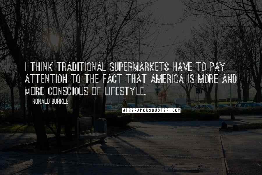 Ronald Burkle Quotes: I think traditional supermarkets have to pay attention to the fact that America is more and more conscious of lifestyle.