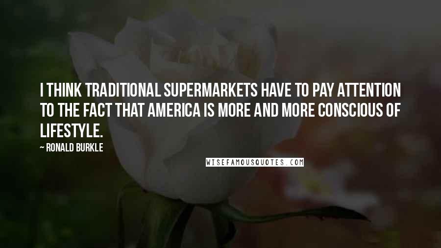 Ronald Burkle Quotes: I think traditional supermarkets have to pay attention to the fact that America is more and more conscious of lifestyle.