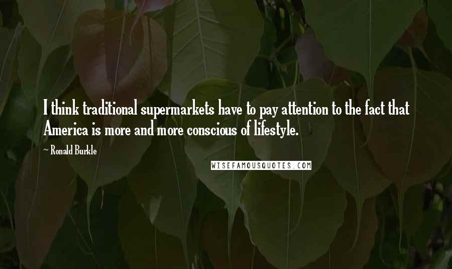 Ronald Burkle Quotes: I think traditional supermarkets have to pay attention to the fact that America is more and more conscious of lifestyle.