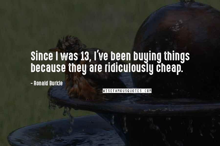 Ronald Burkle Quotes: Since I was 13, I've been buying things because they are ridiculously cheap.
