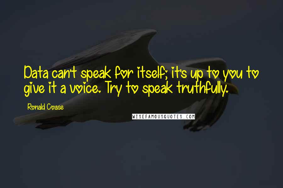 Ronald Coase Quotes: Data can't speak for itself; it's up to you to give it a voice. Try to speak truthfully.