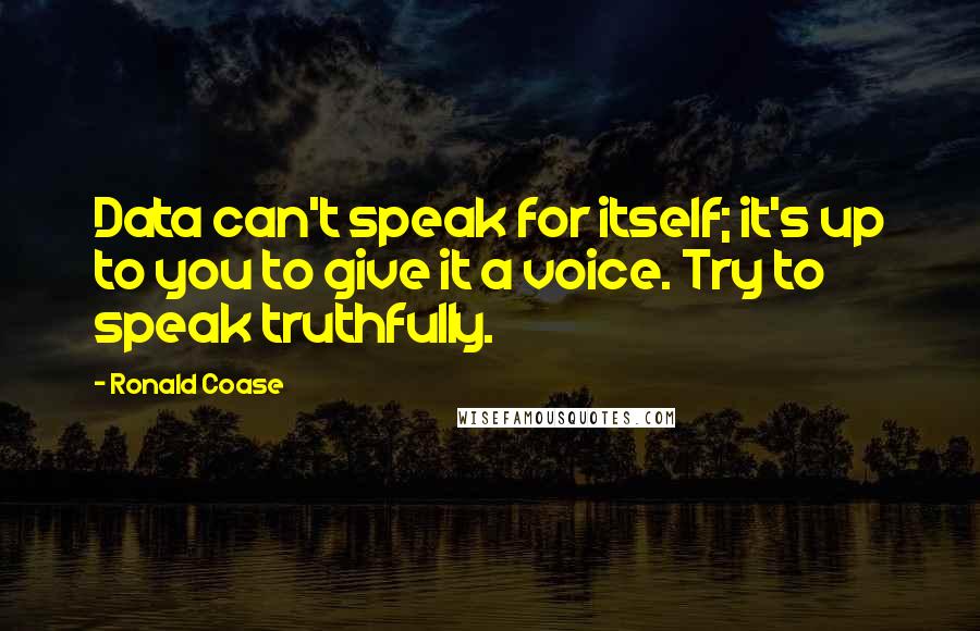 Ronald Coase Quotes: Data can't speak for itself; it's up to you to give it a voice. Try to speak truthfully.
