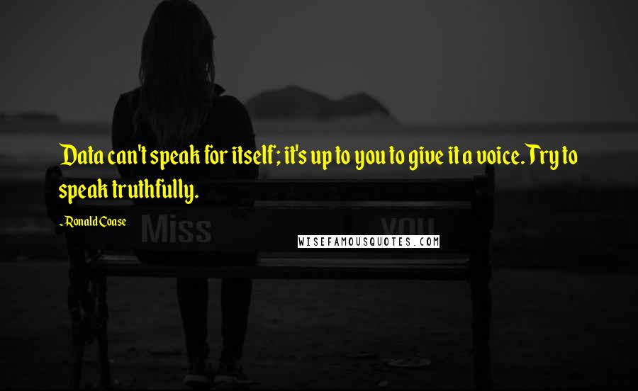 Ronald Coase Quotes: Data can't speak for itself; it's up to you to give it a voice. Try to speak truthfully.