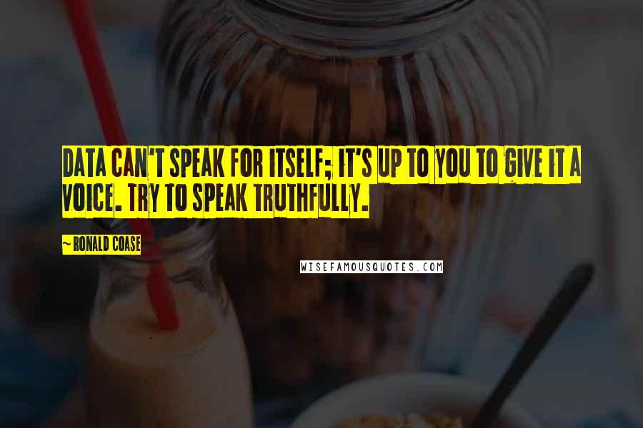 Ronald Coase Quotes: Data can't speak for itself; it's up to you to give it a voice. Try to speak truthfully.