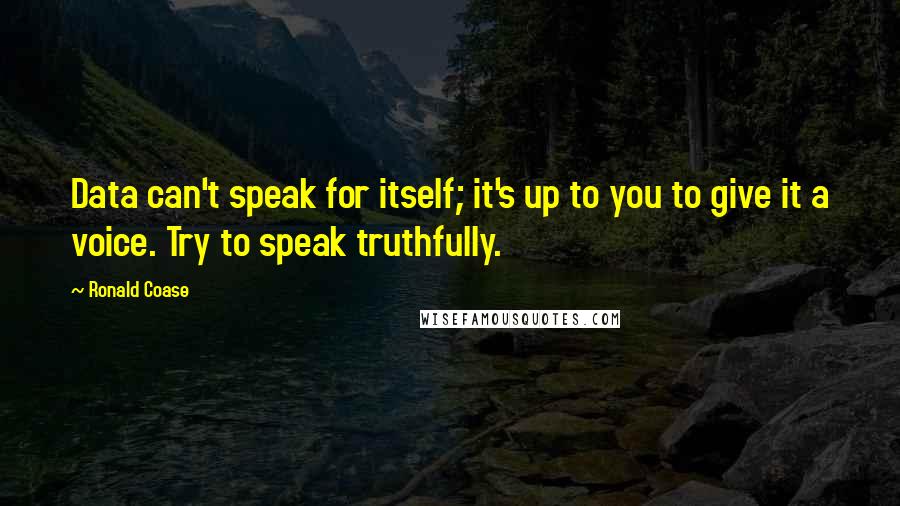 Ronald Coase Quotes: Data can't speak for itself; it's up to you to give it a voice. Try to speak truthfully.