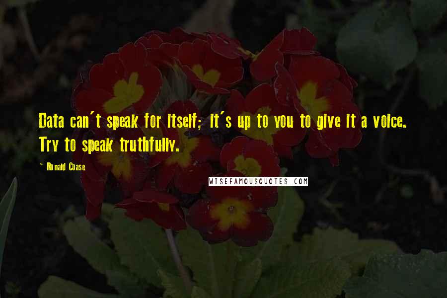 Ronald Coase Quotes: Data can't speak for itself; it's up to you to give it a voice. Try to speak truthfully.