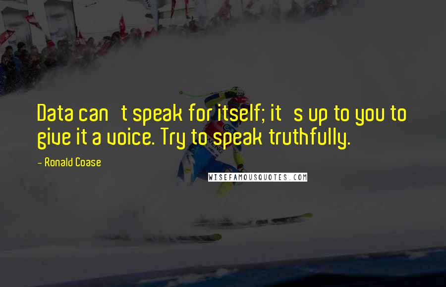 Ronald Coase Quotes: Data can't speak for itself; it's up to you to give it a voice. Try to speak truthfully.