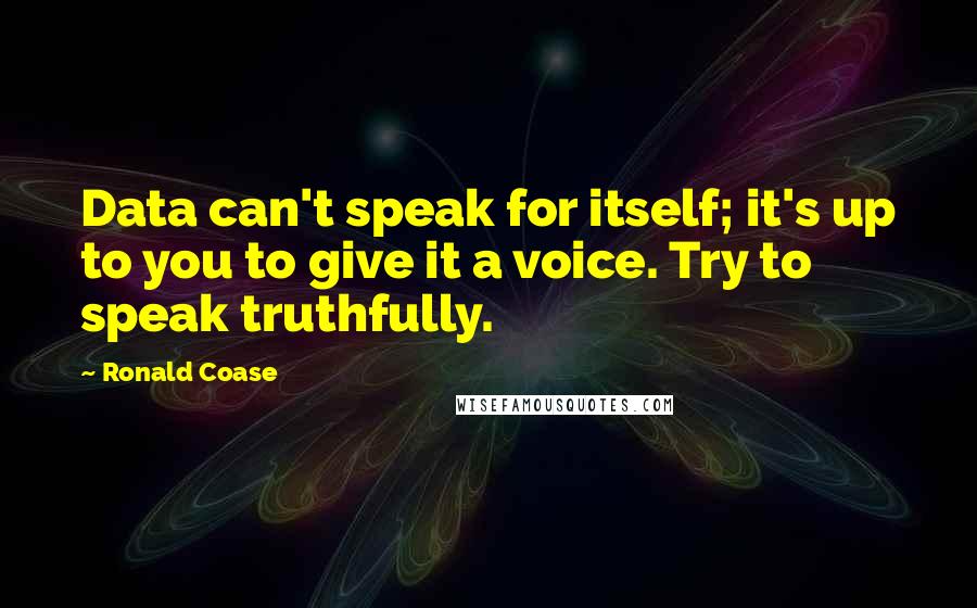 Ronald Coase Quotes: Data can't speak for itself; it's up to you to give it a voice. Try to speak truthfully.