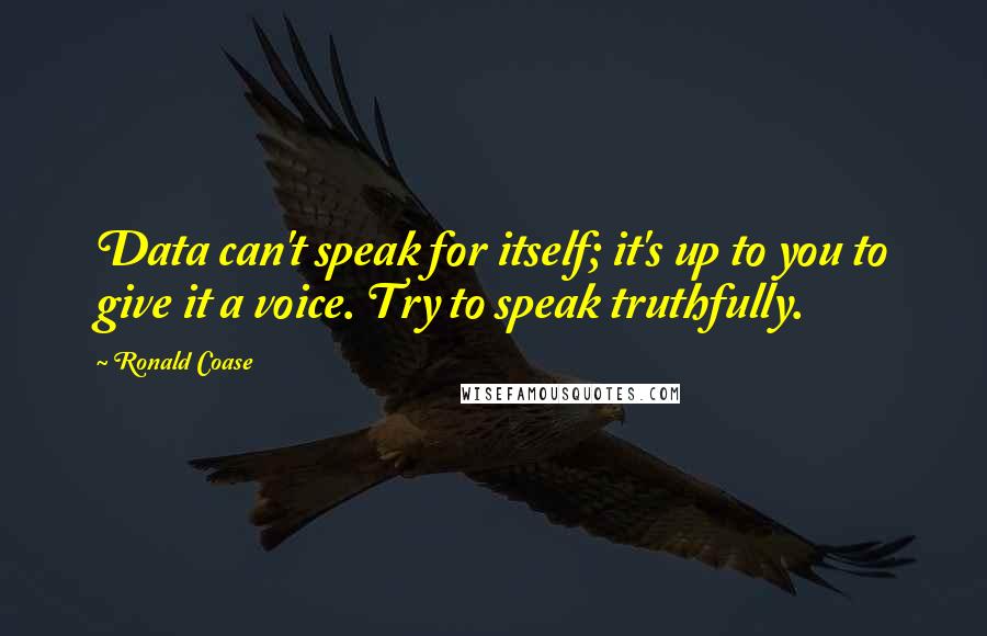 Ronald Coase Quotes: Data can't speak for itself; it's up to you to give it a voice. Try to speak truthfully.