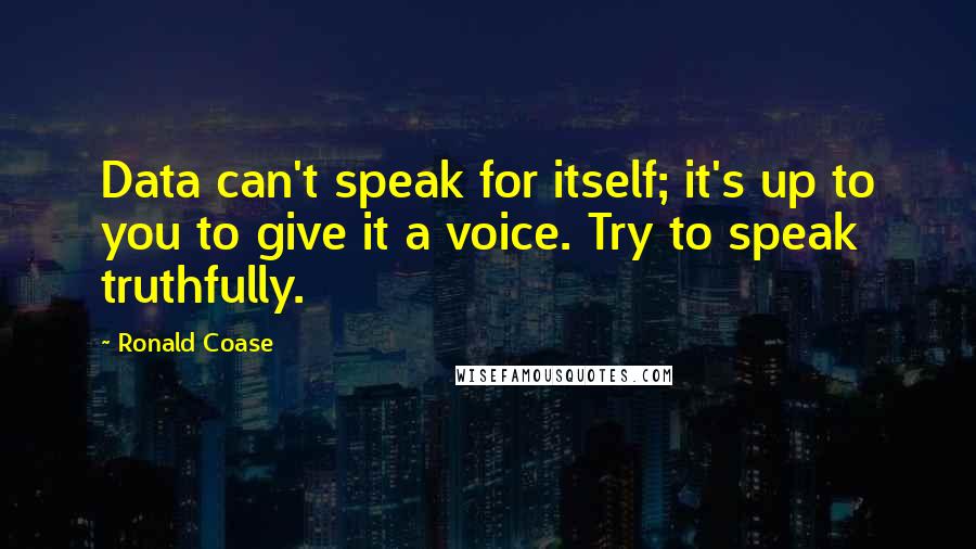 Ronald Coase Quotes: Data can't speak for itself; it's up to you to give it a voice. Try to speak truthfully.