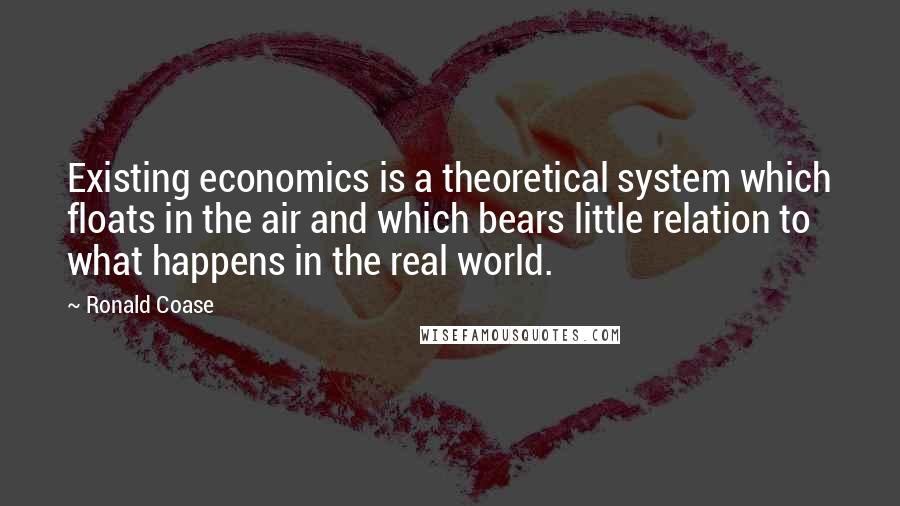 Ronald Coase Quotes: Existing economics is a theoretical system which floats in the air and which bears little relation to what happens in the real world.