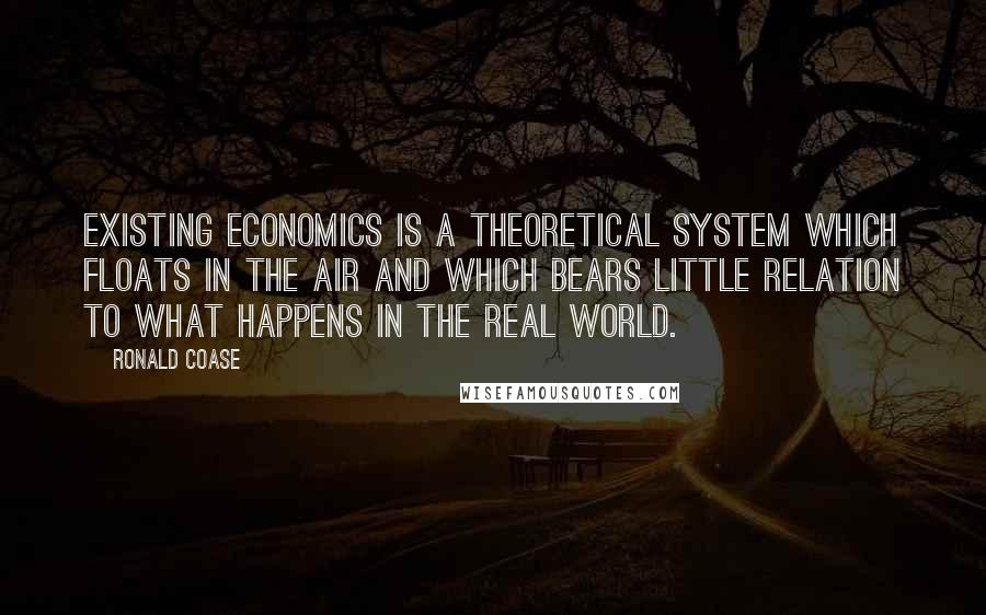 Ronald Coase Quotes: Existing economics is a theoretical system which floats in the air and which bears little relation to what happens in the real world.
