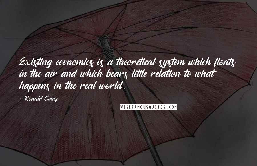 Ronald Coase Quotes: Existing economics is a theoretical system which floats in the air and which bears little relation to what happens in the real world.