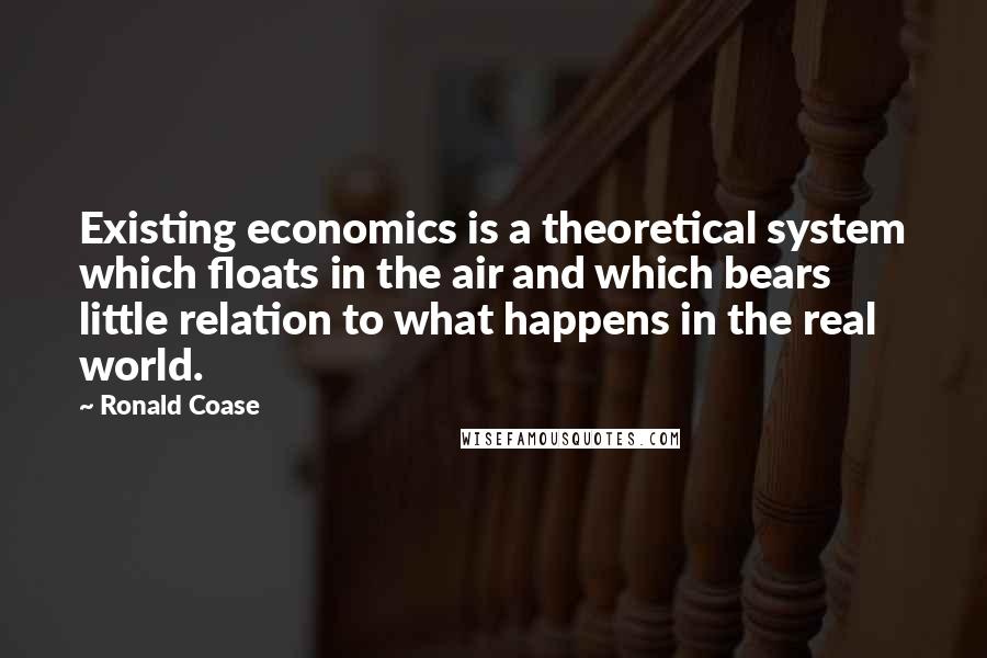 Ronald Coase Quotes: Existing economics is a theoretical system which floats in the air and which bears little relation to what happens in the real world.