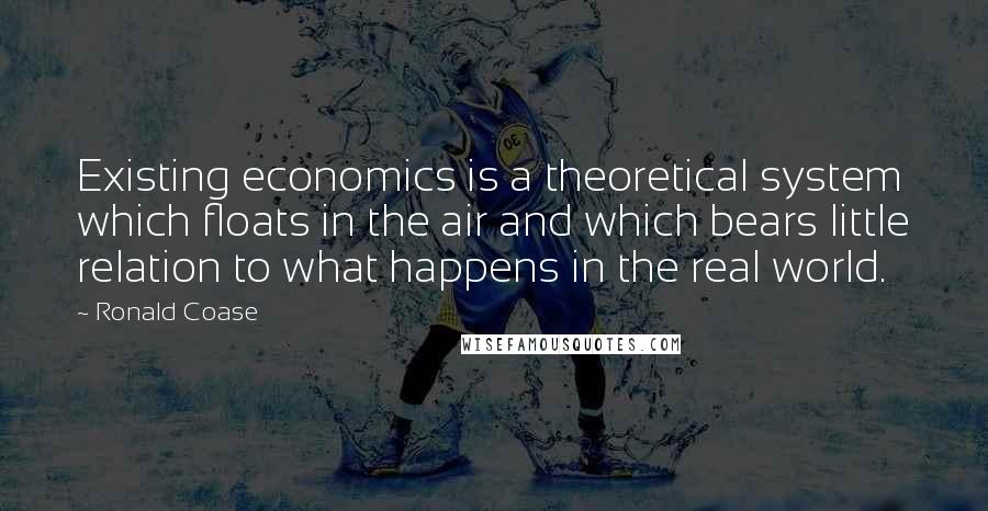 Ronald Coase Quotes: Existing economics is a theoretical system which floats in the air and which bears little relation to what happens in the real world.